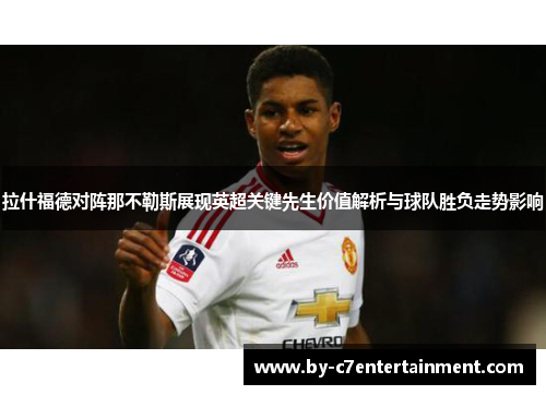 拉什福德对阵那不勒斯展现英超关键先生价值解析与球队胜负走势影响