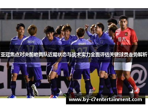 亚冠焦点对决前瞻两队近期状态与战术实力全面评估关键球员走势解析