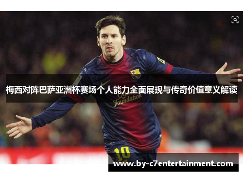 梅西对阵巴萨亚洲杯赛场个人能力全面展现与传奇价值意义解读