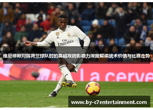 维尼修斯对阵荷兰球队时的英超攻防影响力深度解读战术价值与比赛走势 维尼修斯对阵荷兰球队时的英超攻防影响力深度解读战术价值与比赛走势