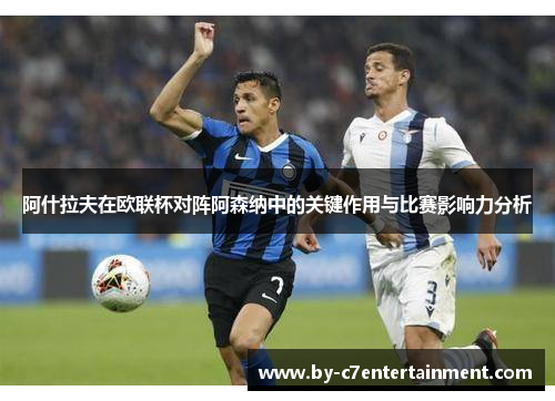 阿什拉夫在欧联杯对阵阿森纳中的关键作用与比赛影响力分析 阿什拉夫在欧联杯对阵阿森纳中的关键作用与比赛影响力分析