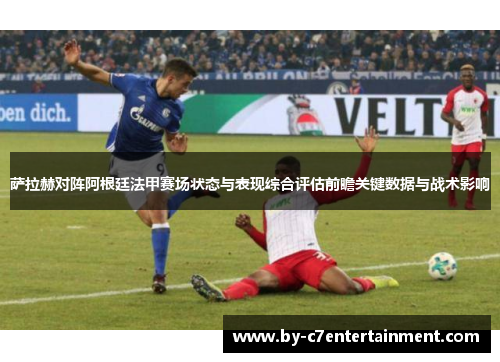萨拉赫对阵阿根廷法甲赛场状态与表现综合评估前瞻关键数据与战术影响