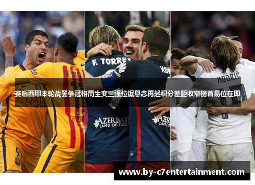 赛后西甲本轮战罢争冠格局生变三强拉锯悬念再起积分差距收窄榜首易位在即 赛后西甲本轮战罢争冠格局生变三强拉锯悬念再起积分差距收窄榜首易位在即