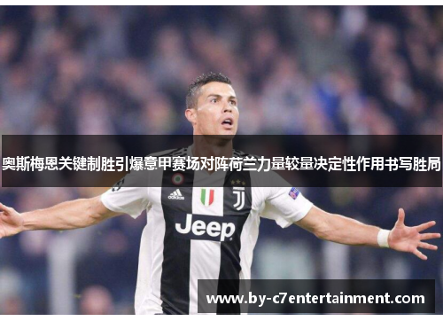 奥斯梅恩关键制胜引爆意甲赛场对阵荷兰力量较量决定性作用书写胜局 奥斯梅恩关键制胜引爆意甲赛场对阵荷兰力量较量决定性作用书写胜局