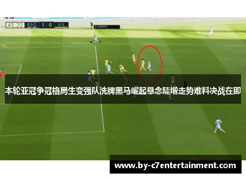 本轮亚冠争冠格局生变强队洗牌黑马崛起悬念陡增走势难料决战在即 本轮亚冠争冠格局生变强队洗牌黑马崛起悬念陡增走势难料决战在即