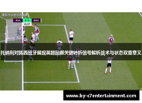 托纳利对阵西班牙展现英超回暖关键转折信号解析战术与状态双重意义