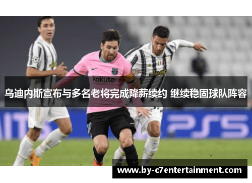 乌迪内斯宣布与多名老将完成降薪续约 继续稳固球队阵容 乌迪内斯宣布与多名老将完成降薪续约 继续稳固球队阵容