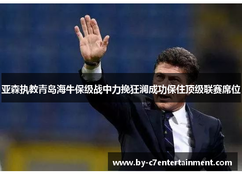 亚森执教青岛海牛保级战中力挽狂澜成功保住顶级联赛席位 亚森执教青岛海牛保级战中力挽狂澜成功保住顶级联赛席位