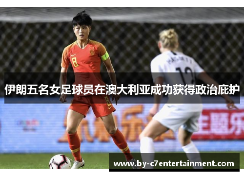 伊朗五名女足球员在澳大利亚成功获得政治庇护 伊朗五名女足球员在澳大利亚成功获得政治庇护