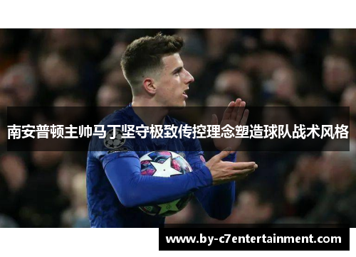 南安普顿主帅马丁坚守极致传控理念塑造球队战术风格