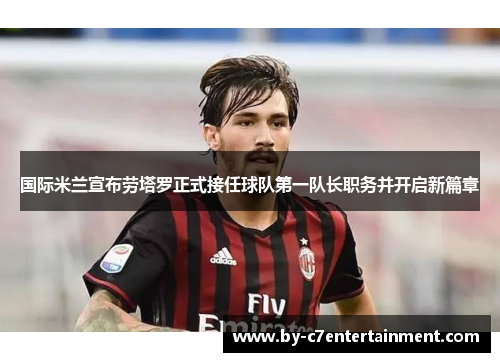 国际米兰宣布劳塔罗正式接任球队第一队长职务并开启新篇章
