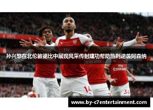 孙兴慜在北伦敦德比中展现风采传射建功帮助热刺逆袭阿森纳