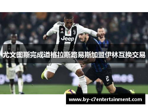 尤文图斯完成道格拉斯路易斯加盟伊林互换交易