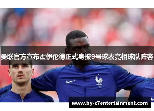 曼联官方宣布霍伊伦德正式身披9号球衣亮相球队阵容 曼联官方宣布霍伊伦德正式身披9号球衣亮相球队阵容