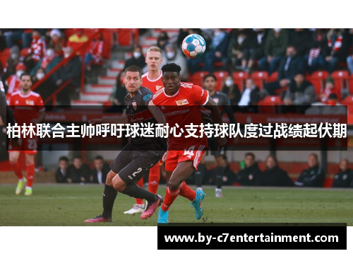 柏林联合主帅呼吁球迷耐心支持球队度过战绩起伏期