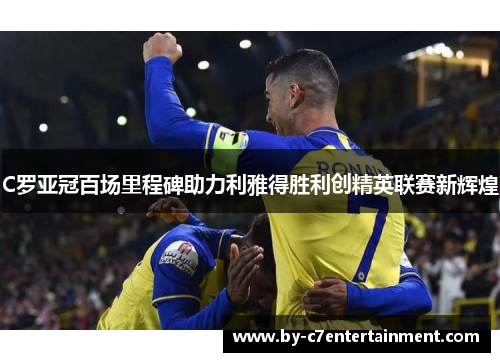C罗亚冠百场里程碑助力利雅得胜利创精英联赛新辉煌